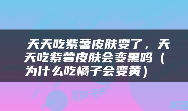  天天吃紫薯皮肤变了，天天吃紫薯皮肤会变黑吗（为什么吃橘子会变黄） 