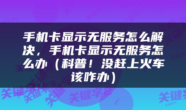 手机卡显示无服务怎么解决，手机卡显示无服务怎么办（科普！没赶上火车该咋办）