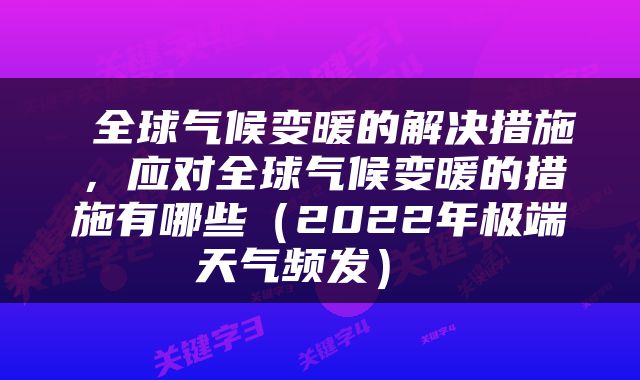  全球气候变暖的解决措施，应对全球气候变暖的措施有哪些（2022年极端天气频发） 