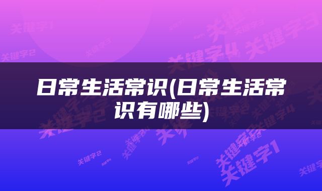 日常生活常识(日常生活常识有哪些)