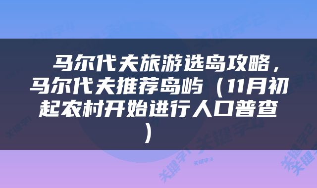  马尔代夫旅游选岛攻略，马尔代夫推荐岛屿（11月初起农村开始进行人口普查） 