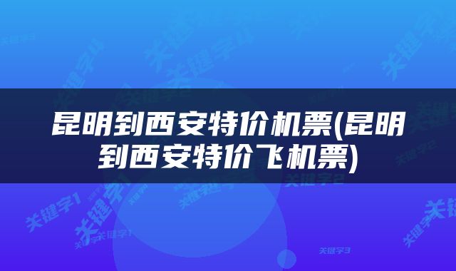昆明到西安特价机票(昆明到西安特价飞机票)