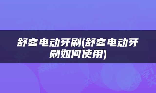 舒客电动牙刷(舒客电动牙刷如何使用)