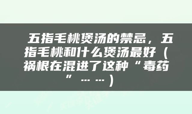  五指毛桃煲汤的禁忌，五指毛桃和什么煲汤最好（祸根在混进了这种“毒药”……） 