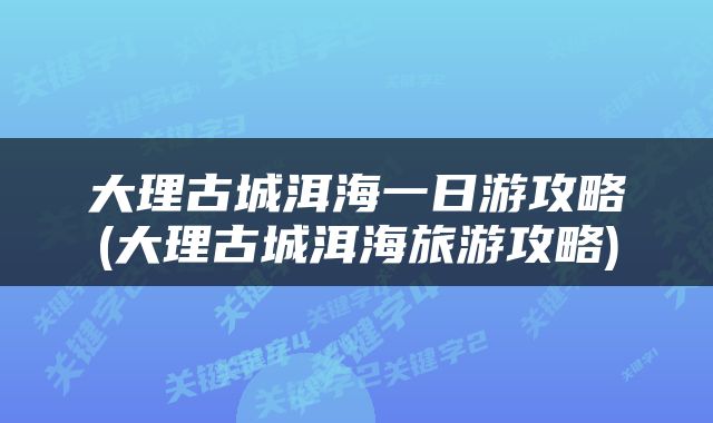 大理古城洱海一日游攻略(大理古城洱海旅游攻略)
