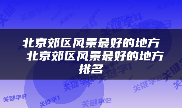 北京郊区风景最好的地方 北京郊区风景最好的地方排名