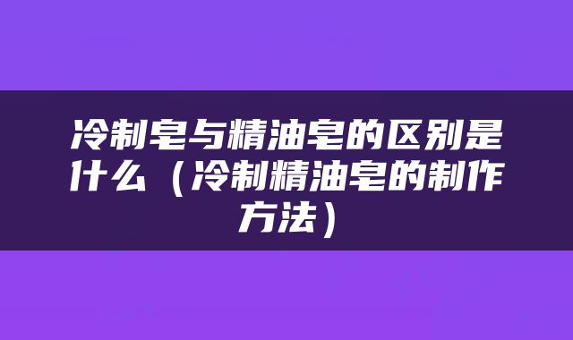 冷制皂与精油皂的区别是什么（冷制精油皂的制作方法）