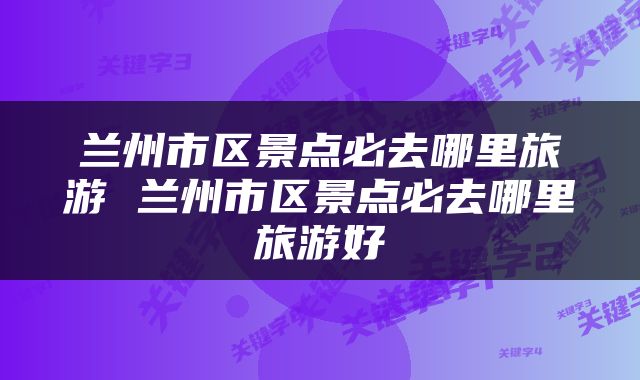 兰州市区景点必去哪里旅游 兰州市区景点必去哪里旅游好