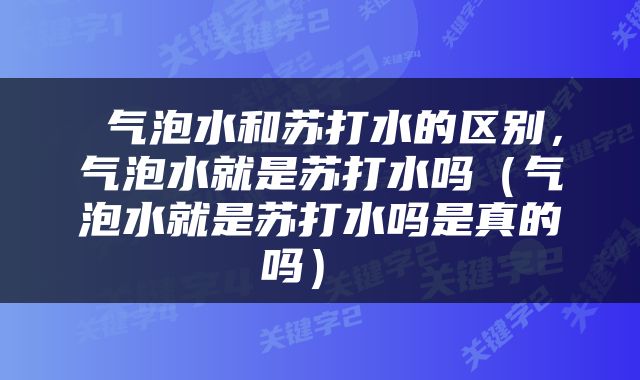  气泡水和苏打水的区别，气泡水就是苏打水吗（气泡水就是苏打水吗是真的吗） 