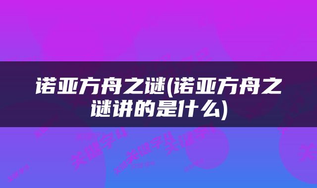 诺亚方舟之谜(诺亚方舟之谜讲的是什么)