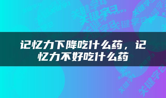 记忆力下降吃什么药，记忆力不好吃什么药