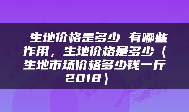  生地价格是多少 有哪些作用，生地价格是多少（生地市场价格多少钱一斤2018） 