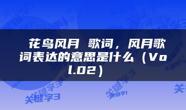  花鸟风月 歌词，风月歌词表达的意思是什么（Vol.02） 