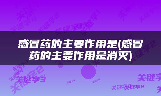 感冒药的主要作用是(感冒药的主要作用是消灭)