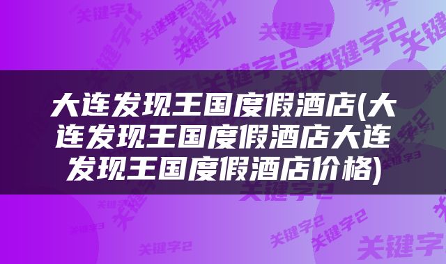 大连发现王国度假酒店(大连发现王国度假酒店大连发现王国度假酒店价格)