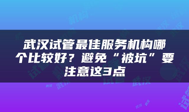 武汉试管最佳服务机构哪个比较好？避免“被坑”要注意这3点