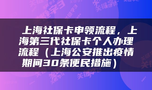  上海社保卡申领流程，上海第三代社保卡个人办理流程（上海公安推出疫情期间30条便民措施） 