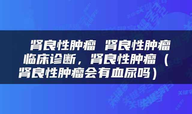  肾良性肿瘤 肾良性肿瘤临床诊断，肾良性肿瘤（肾良性肿瘤会有血尿吗） 
