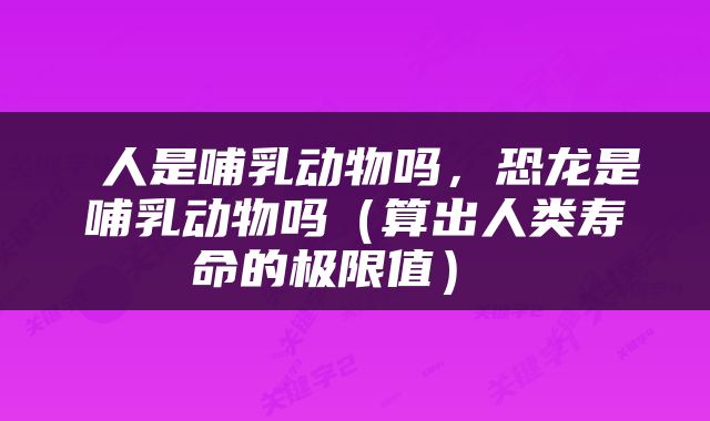  人是哺乳动物吗，恐龙是哺乳动物吗（算出人类寿命的极限值） 