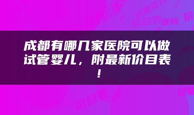 成都有哪几家医院可以做试管婴儿，附最新价目表！