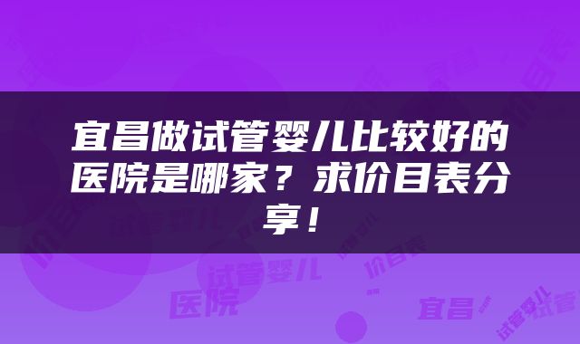 宜昌做试管婴儿比较好的医院是哪家？求价目表分享！