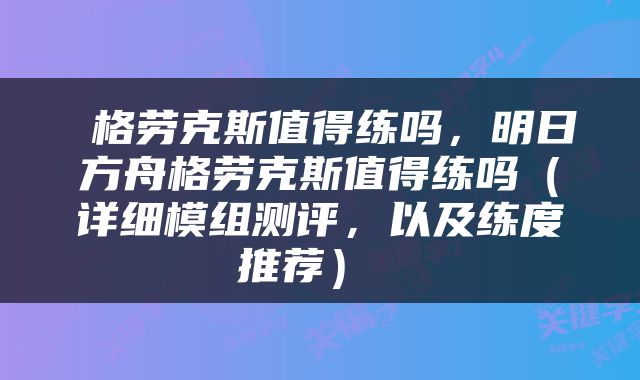  格劳克斯值得练吗，明日方舟格劳克斯值得练吗（详细模组测评，以及练度推荐） 