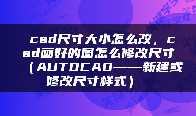  cad尺寸大小怎么改，cad画好的图怎么修改尺寸（AUTOCAD——新建或修改尺寸样式） 