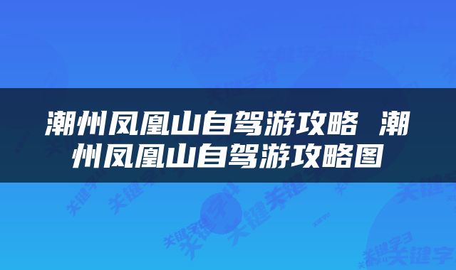 潮州凤凰山自驾游攻略 潮州凤凰山自驾游攻略图