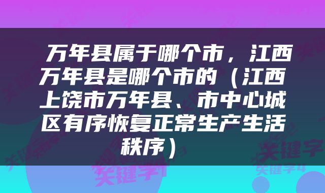  万年县属于哪个市，江西万年县是哪个市的（江西上饶市万年县、市中心城区有序恢复正常生产生活秩序） 