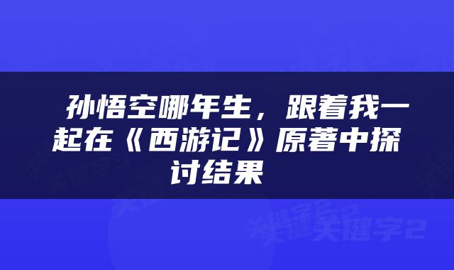  孙悟空哪年生，跟着我一起在《西游记》原著中探讨结果 