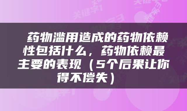  药物滥用造成的药物依赖性包括什么，药物依赖最主要的表现（5个后果让你得不偿失） 