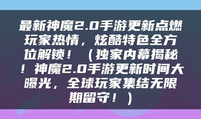 最新神魔2.0手游更新点燃玩家热情，炫酷特色全方位解锁！（独家内幕揭秘！神魔2.0手游更新时间大曝光，全球玩家集结无限期留守！）