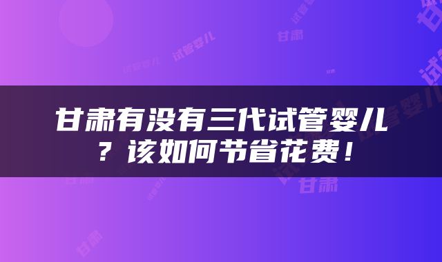 甘肃有没有三代试管婴儿？该如何节省花费！