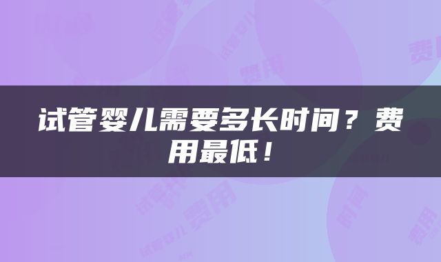 试管婴儿需要多长时间？费用最低！