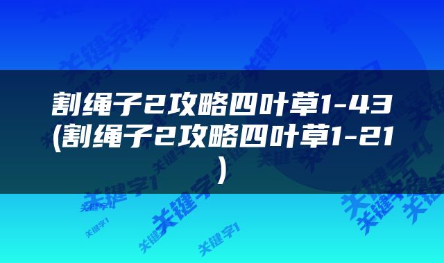 割绳子2攻略四叶草1-43(割绳子2攻略四叶草1-21)