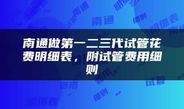 南通做第一二三代试管花费明细表，附试管费用细则