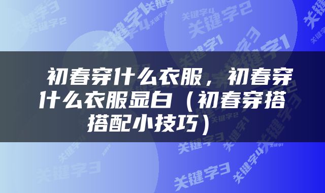  初春穿什么衣服，初春穿什么衣服显白（初春穿搭搭配小技巧） 