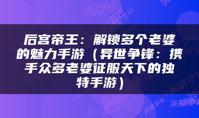 后宫帝王：解锁多个老婆的魅力手游（异世争锋：携手众多老婆征服天下的独特手游）