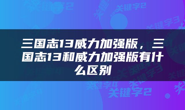 三国志13威力加强版,三国志13和威力加强版有什么区别
