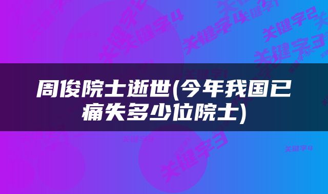 周俊院士逝世(今年我国已痛失多少位院士)