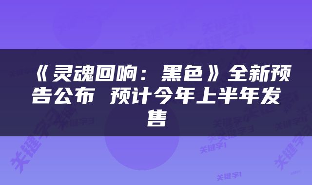 《灵魂回响：黑色》全新预告公布 预计今年上半年发售