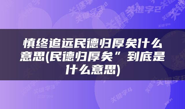 慎终追远民德归厚矣什么意思(民德归厚矣”到底是什么意思)