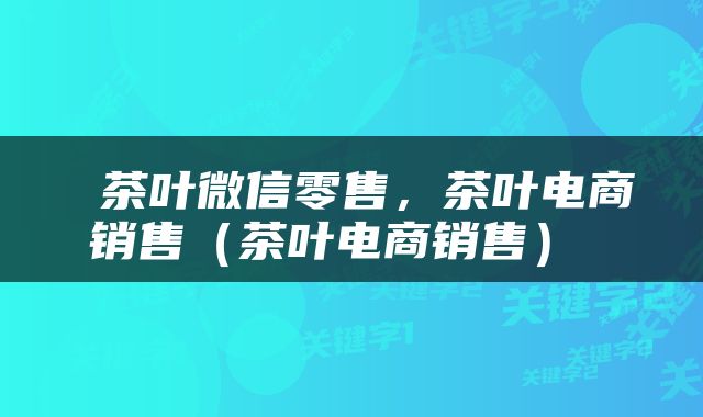  茶叶微信零售，茶叶电商销售（茶叶电商销售） 