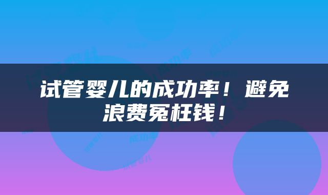 试管婴儿的成功率！避免浪费冤枉钱！