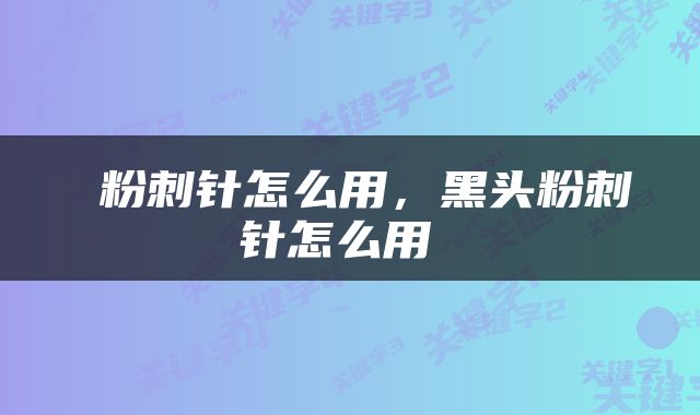  粉刺针怎么用，黑头粉刺针怎么用 