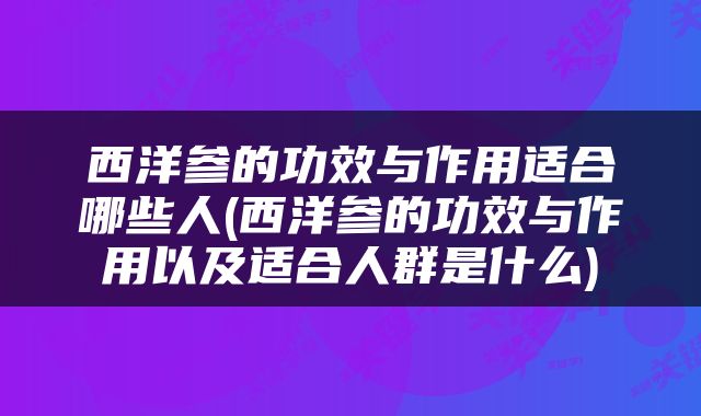 西洋参的功效与作用适合哪些人(西洋参的功效与作用以及适合人群是什么)