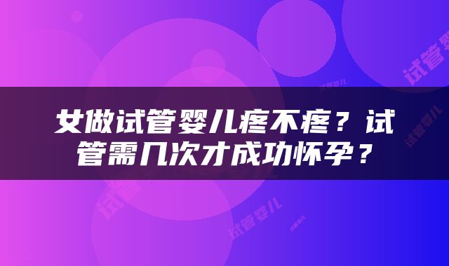 女做试管婴儿疼不疼？试管需几次才成功怀孕？