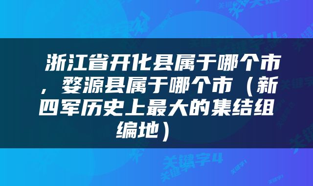  浙江省开化县属于哪个市，婺源县属于哪个市（新四军历史上最大的集结组编地） 