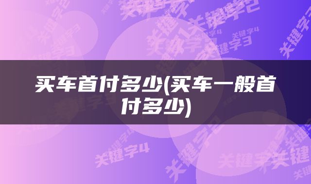 买车首付多少(买车一般首付多少)