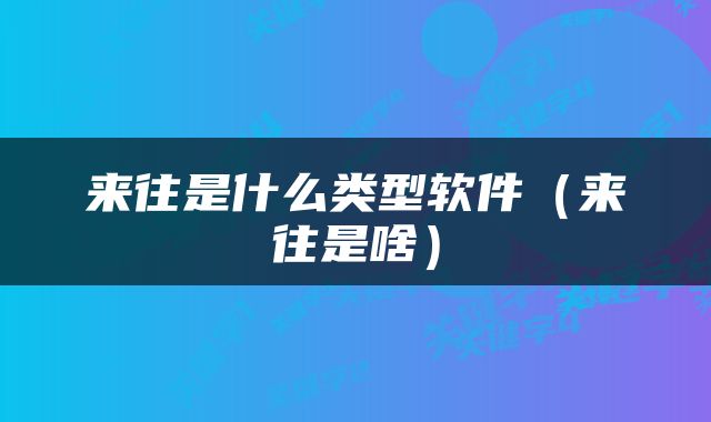 来往是什么类型软件（来往是啥）
